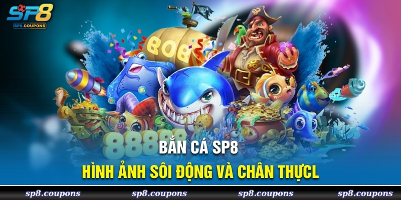 Bắn cá SP8 hình ảnh sôi động và chân thực