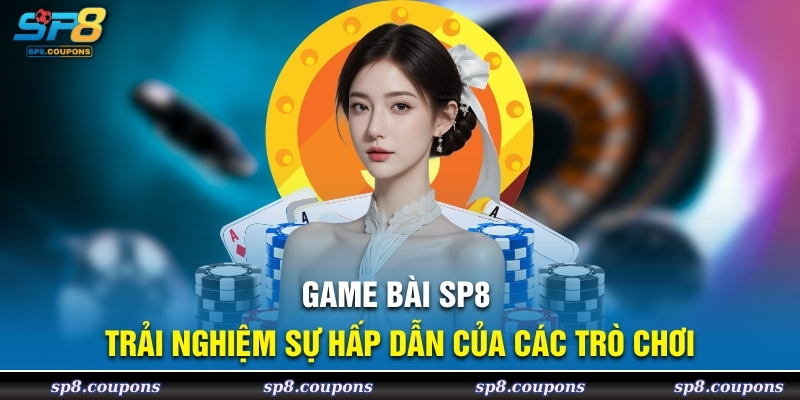 Game bài SP8 trải nghiệm sự hấp dẫn của các trò chơi